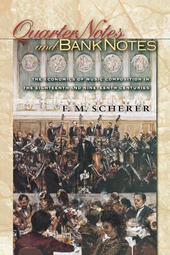 Quarter Notes and Bank Notes: The Economics of Music Composition in the Eighteenth and Nineteenth Centuries - The Princeton Economic History of the Western World 13 (Paperback)