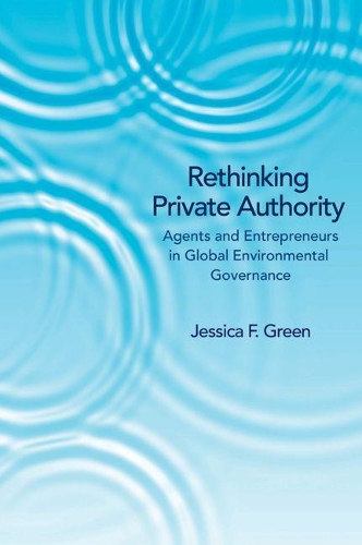 Rethinking Private Authority: Agents and Entrepreneurs in Global Environmental Governance (Hardback)