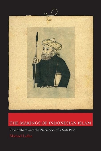 The Makings of Indonesian Islam: Orientalism and the Narration of a Sufi Past - Princeton Studies in Muslim Politics 42 (Paperback)