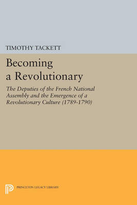 Cover Becoming a Revolutionary: The Deputies of the French National Assembly and the Emergence of a Revolutionary Culture  - Princeton Legacy Library 334 (Paperback)