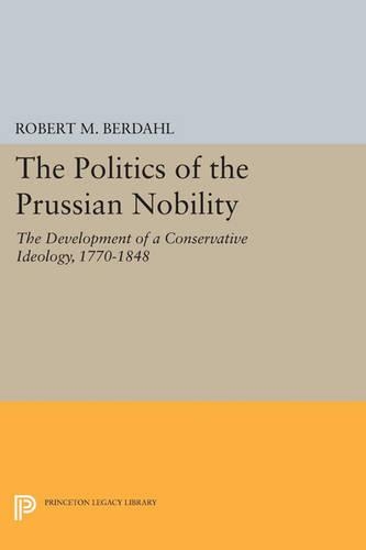 The Politics of the Prussian Nobility: The Development of a Conservative Ideology, 1770-1848 - Princeton Legacy Library 3603 (Paperback)