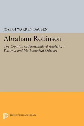 Abraham Robinson: The Creation of Nonstandard Analysis, A Personal and Mathematical Odyssey - Princeton Legacy Library 307 (Paperback)