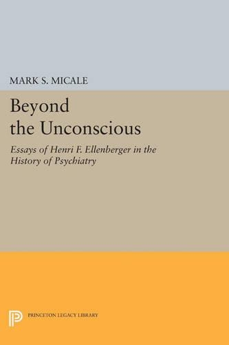 Beyond the Unconscious: Essays of Henri F. Ellenberger in the History of Psychiatry - Princeton Legacy Library 259 (Paperback)