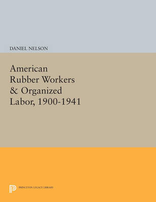 Cover American Rubber Workers & Organized Labor, 1900-1941 - Princeton Legacy Library 907
