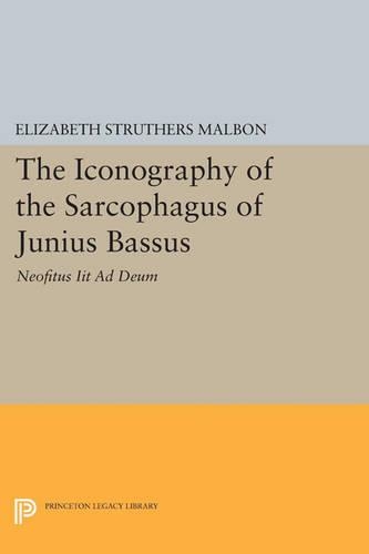 The Iconography of the Sarcophagus of Junius Bassus: Neofitus Iit Ad Deum - Princeton Legacy Library 3435 (Paperback)