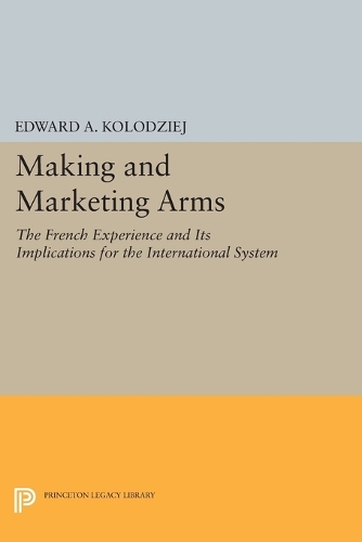 Making and Marketing Arms: The French Experience and Its Implications for the International System - Princeton Legacy Library 803 (Paperback)
