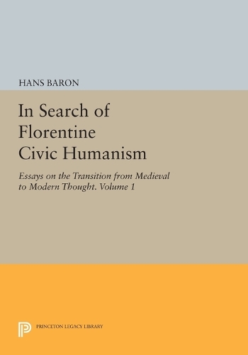 In Search of Florentine Civic Humanism, Volume 1: Essays on the Transition from Medieval to Modern Thought - Princeton Legacy Library 903 (Paperback)