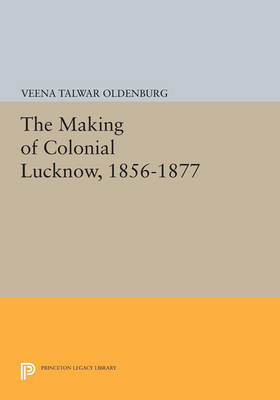 Cover The Making of Colonial Lucknow, 1856-1877 - Princeton Legacy Library 757
