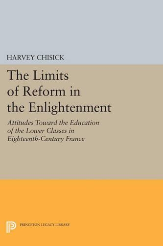 The Limits of Reform in the Enlightenment: Attitudes Toward the Education of the Lower Classes in Eighteenth-Century France - Princeton Legacy Library (Paperback)