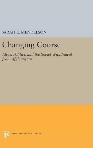 Changing Course: Ideas, Politics, and the Soviet Withdrawal from Afghanistan - Princeton Studies in International History and Politics 145 (Hardback)