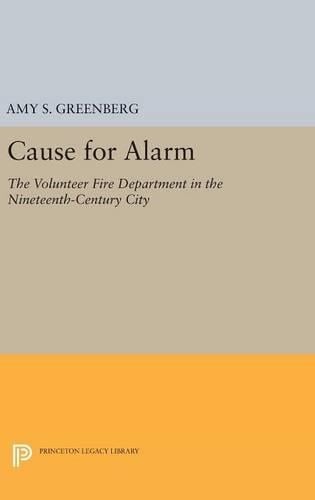 Cause for Alarm: The Volunteer Fire Department in the Nineteenth-Century City - Princeton Legacy Library 406 (Hardback)
