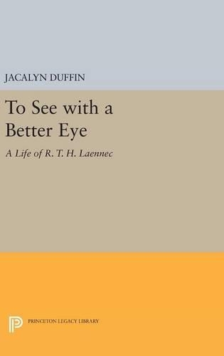 To See with a Better Eye: A Life of R. T. H. Laennec - Princeton Legacy Library 376 (Hardback)