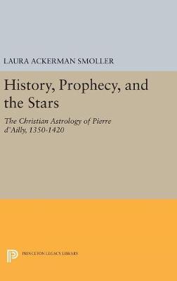 History, Prophecy, and the Stars: The Christian Astrology of Pierre d'Ailly, 1350-1420 - Princeton Legacy Library 5182 (Hardback)