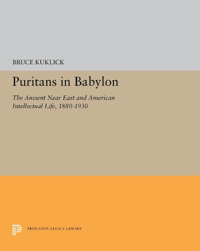 Puritans in Babylon: The Ancient Near East and American Intellectual Life, 1880-1930 (Hardback)