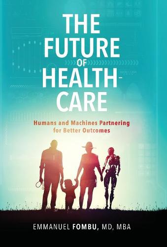 The Future of Healthcare: Humans and Machines Partnering for Better Outcomes (Hardback)