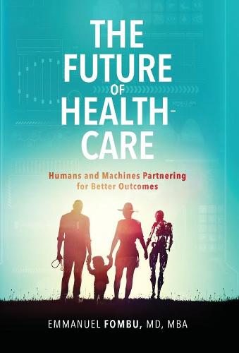 The Future of Healthcare: Humans and Machines Partnering for Better Outcomes (Hardback)