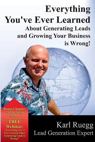 Everything You've Ever Learned about Generating Leads and Growing Your Business Is Wrong! (Paperback)