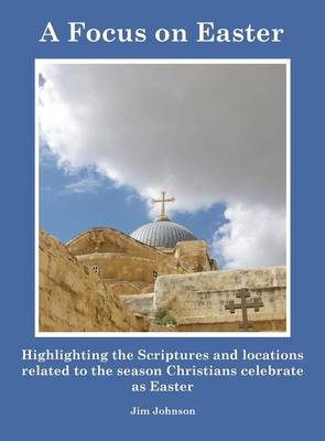 A Focus on Easter: Highlighting the Scriptures and Locations Related to the Season Christians Celebrate as Easter (Hardback)