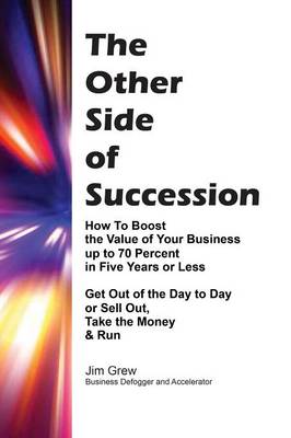 The Other Side of Succession: How to Boost the Value of Your Business Up to 70 Percent in Five Years or Less, Get Out of the Day to Day or Sell Out, Take the Money & Run (Paperback)