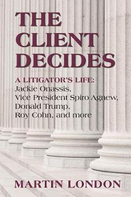 The Client Decides: : A Litigator's Life: Jackie Onassis, Vice President Spriro Agnew, Donald Trump, Roy Cohn, and More (Paperback)