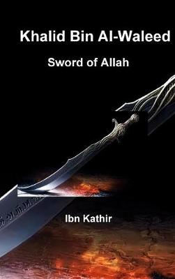 Khalid Bin Al-Waleed: Sword of Allah: A Biographical Study of One of the Greatest Military Generals in History (Hardback)