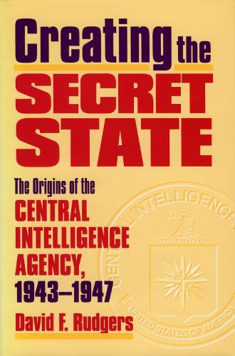 Creating the Secret State: The Origins of the Central Intelligence Agency, 1943-1947 (Hardback)