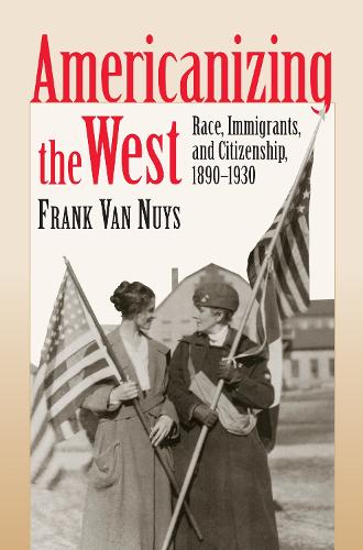 Americanizing the West: Race, Immigrants and Citizenship, 1890-1930 (Hardback)