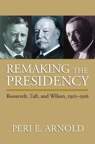 Remaking the Presidency: Roosevelt, Taft and Wilson, 1901-1916 (Paperback)