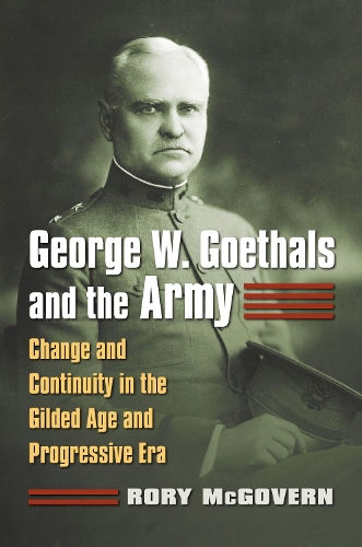 George W. Goethals and the Army: Change and Continuity in the Gilded Age and Progressive Era (Hardback)