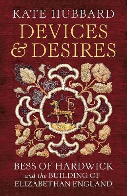 Devices and Desires: Bess of Hardwick and the Building of Elizabethan England (Hardback)