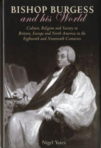 Bishop Burgess and his World: Culture, Religion and Society in Britain, Europe and North America in the Eighteenth and Nineteenth Centuries (Hardback)