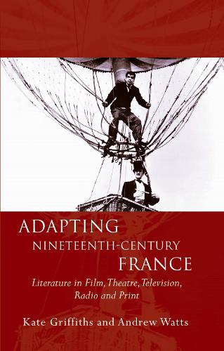 Adapting Nineteenth-Century France: Literature in Film, Theatre, Television, Radio and Print (Hardback)