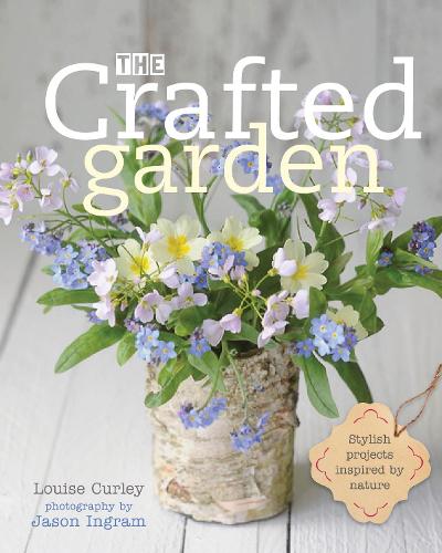The Crafted Garden: Stylish Projects Inspired by Nature (Hardback)