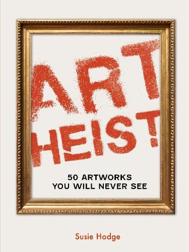 Art Heist: 50 Artworks You Will Never See (Hardback)