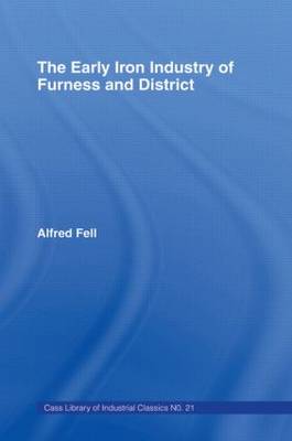 The Early Iron Industry of Furness and Districts: An Historical and Descriptive Account from Earliest Times to the End of the Eighteenth Century with an Account of the Furness Ironmasters in Scotland 1726-1800 (Hardback)