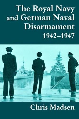 The Royal Navy and German Naval Disarmament 1942-1947 - Cass Series: Naval Policy and History (Paperback)