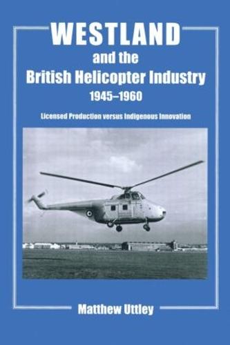 Westland and the British Helicopter Industry, 1945-1960: Licensed Production versus Indigenous Innovation - Studies in Air Power (Hardback)