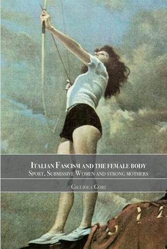 Italian Fascism and the Female Body: Sport, Submissive Women and Strong Mothers - Sport in the Global Society (Paperback)