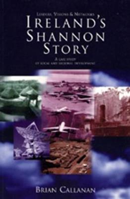 Ireland's Shannon Story: Leaders, Visions and Networks - A Case Study in Local and Regional Development (Hardback)