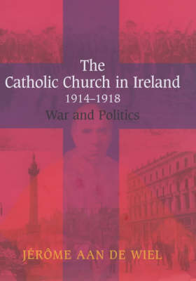 The Catholic Church in Ireland, 1914-1918: War and Politics - New Directions in Irish History Series (Hardback)