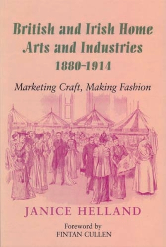 British and Irish Home Arts and Industries 1880-1914: Marketing Craft, Making Fashion (Paperback)
