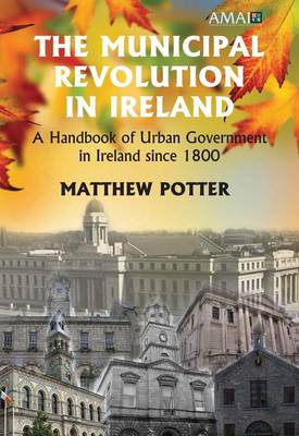 The Municipal Revolution in Ireland: Local Government in Cities and Towns Since 1800 (Hardback)