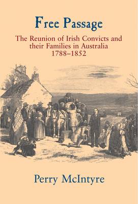Free Passage: The Reunion of Irish Convicts and Their Families in Australia 1788-1852 - The Irish Abroad Series (Hardback)
