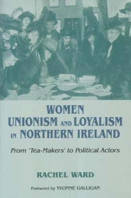 Women, Unionism and Loyalty in Northern Ireland: From Tea-makers to Political Actors (Hardback)