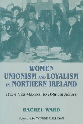 Women, Unionism and Loyalty in Northern Ireland: From Tea-makers to Political Actors (Paperback)