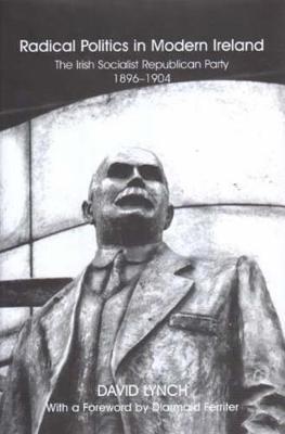 Radical Politics in Modern Ireland: The History of the Irish Socialist Republican Party 1896-1904 (Hardback)