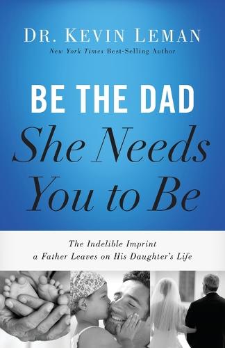 Be the Dad She Needs You to Be: The Indelible Imprint a Father Leaves on His Daughter's Life (Paperback)