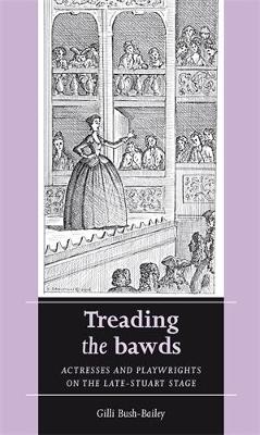Treading the Bawds: Actresses and Playwrights on the Late Stuart Stage - Women, Theatre and Performance (Paperback)
