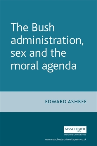 The Bush Administration, Sex and the Moral Agenda (Hardback)