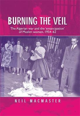 Burning the Veil: The Algerian War and the 'Emancipation' of Muslim Women, 1954-62 (Hardback)